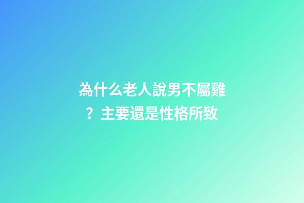 為什么老人說男不屬雞？主要還是性格所致